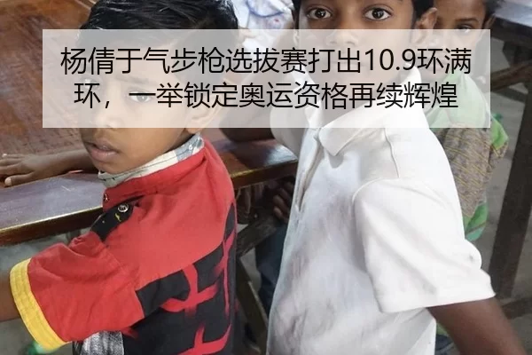 杨倩于气步枪选拔赛打出10.9环满环，一举锁定奥运资格再续辉煌